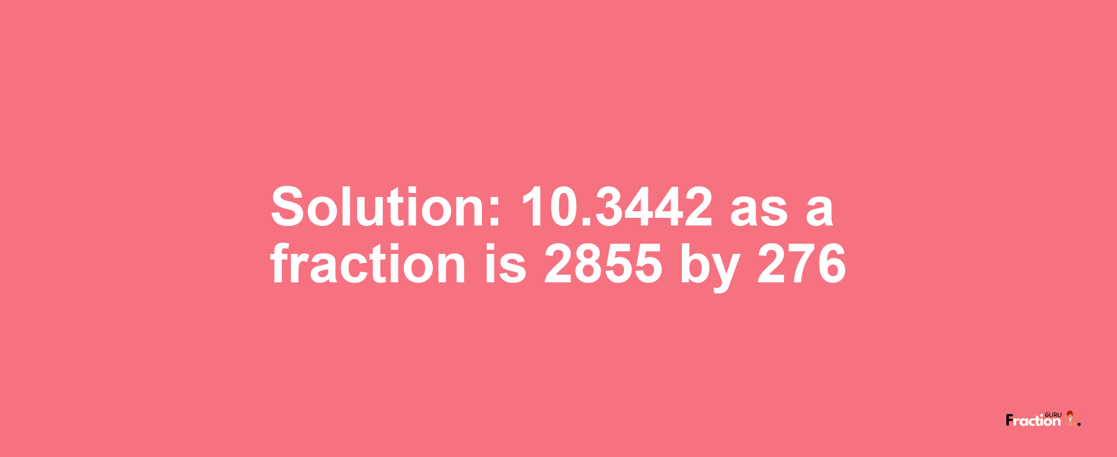 Solution:10.3442 as a fraction is 2855/276